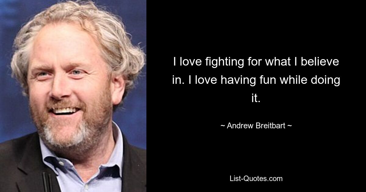 I love fighting for what I believe in. I love having fun while doing it. — © Andrew Breitbart