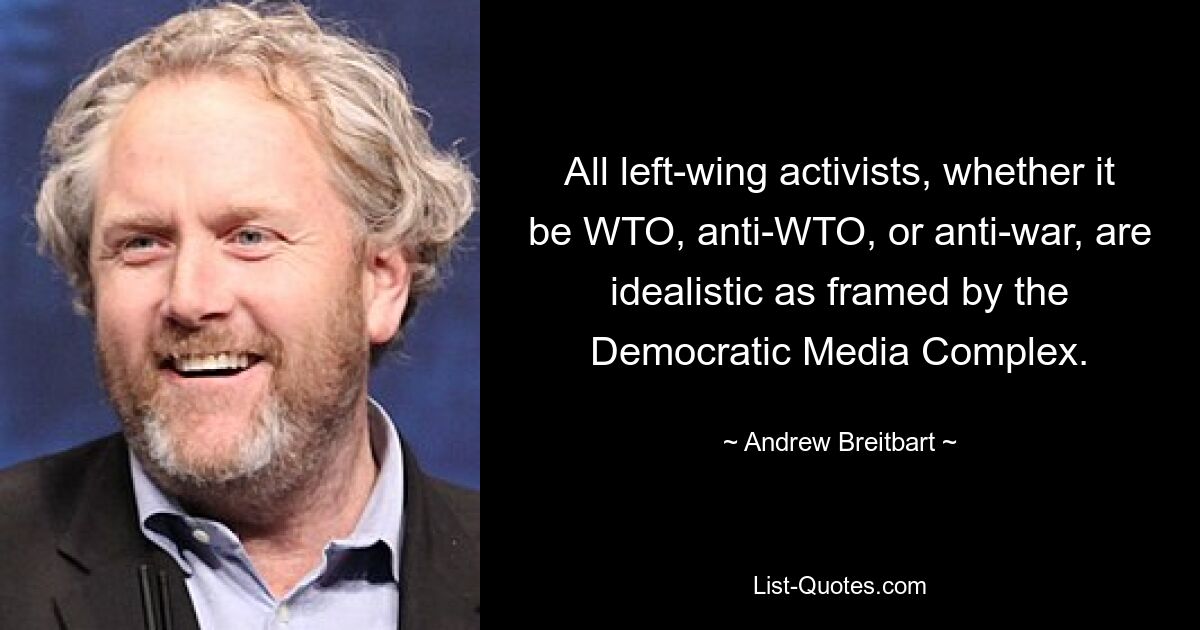 All left-wing activists, whether it be WTO, anti-WTO, or anti-war, are idealistic as framed by the Democratic Media Complex. — © Andrew Breitbart