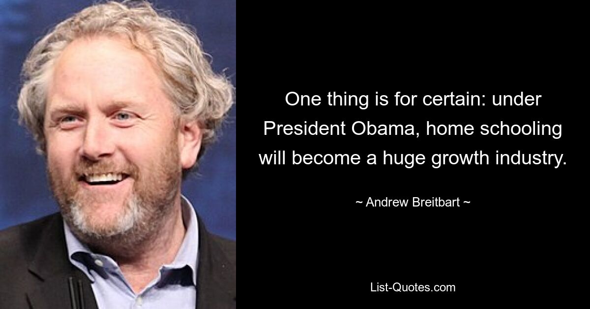 One thing is for certain: under President Obama, home schooling will become a huge growth industry. — © Andrew Breitbart