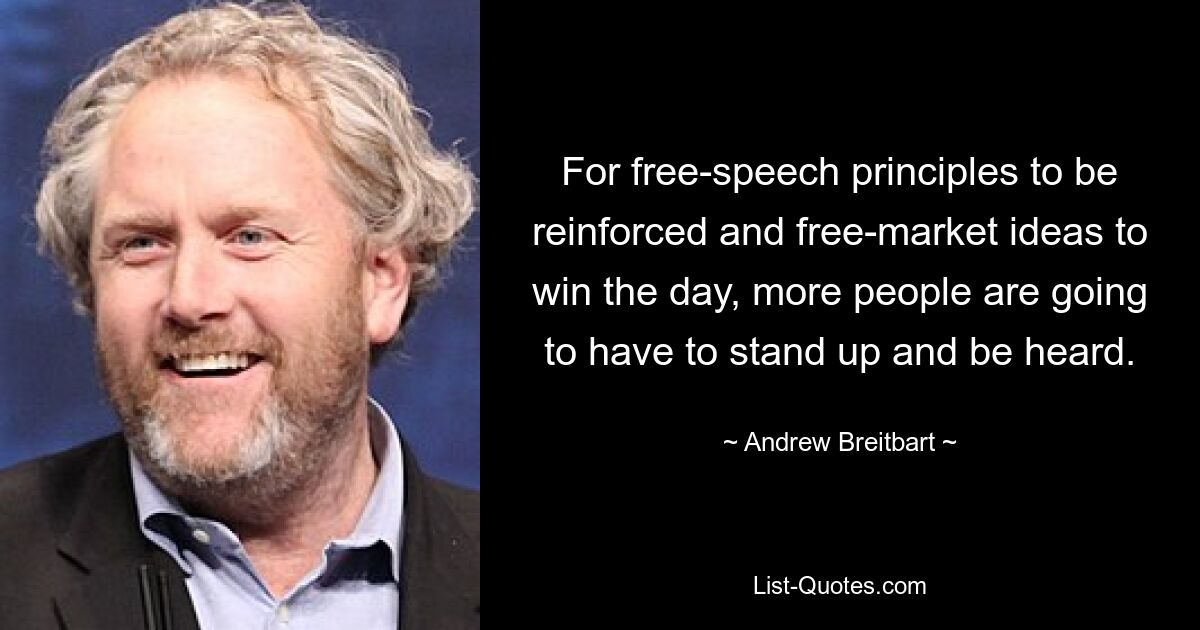 For free-speech principles to be reinforced and free-market ideas to win the day, more people are going to have to stand up and be heard. — © Andrew Breitbart