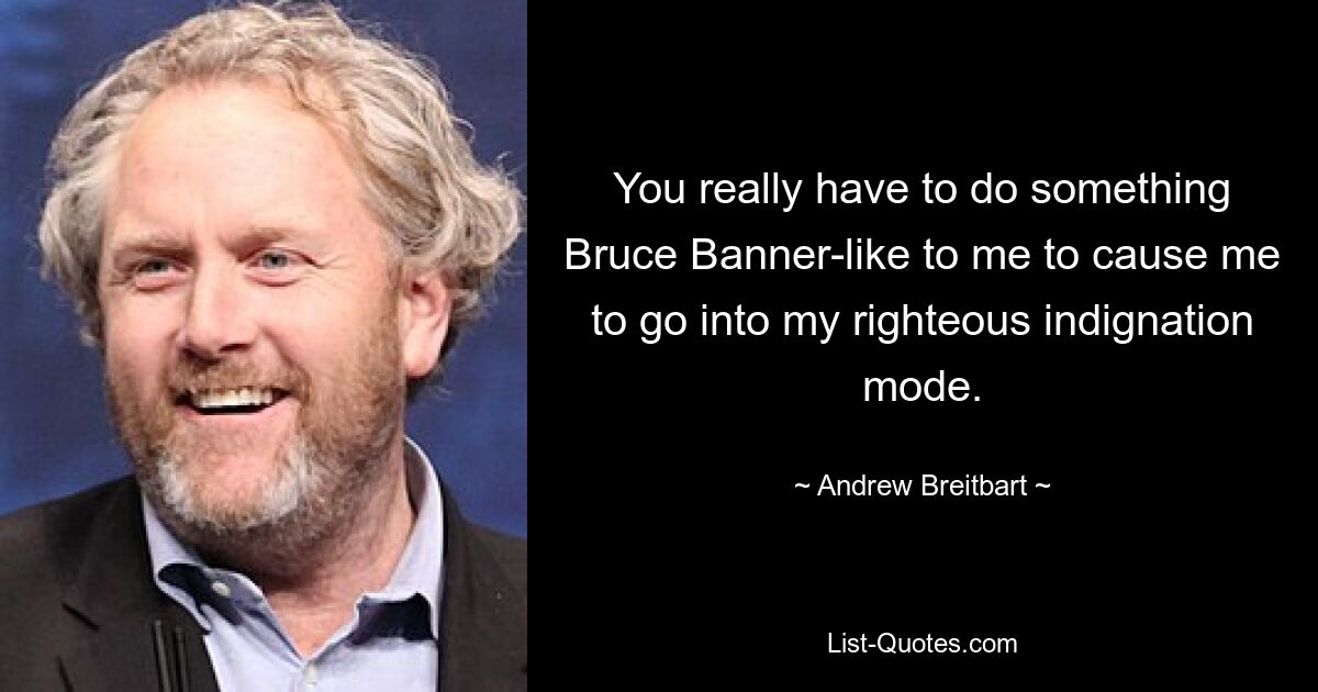 You really have to do something Bruce Banner-like to me to cause me to go into my righteous indignation mode. — © Andrew Breitbart