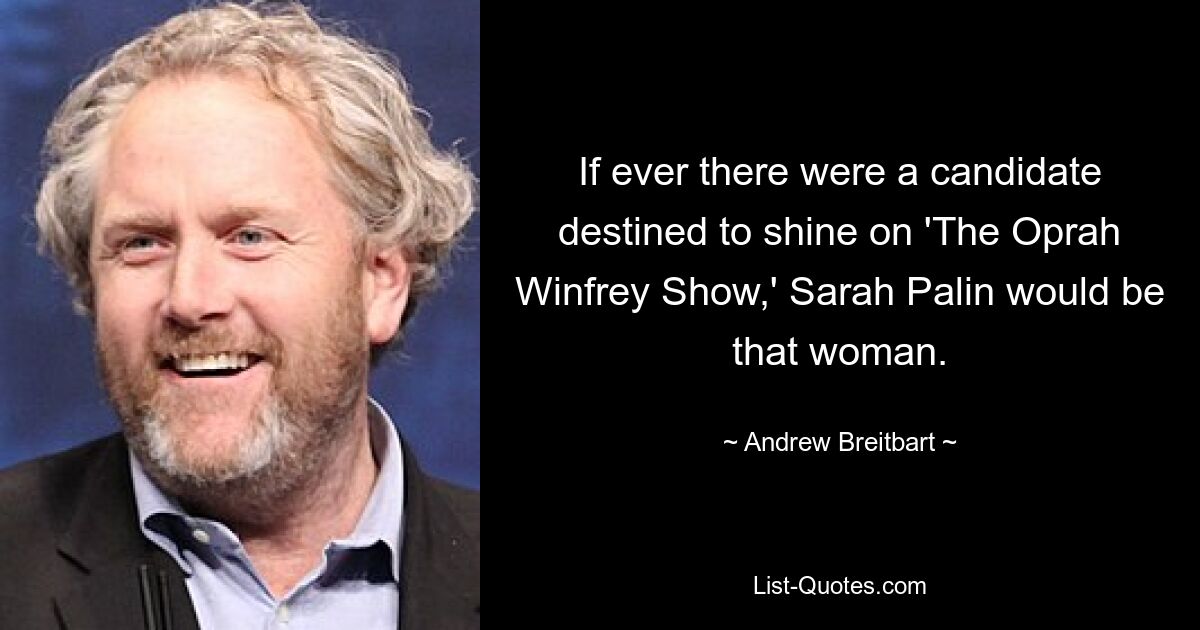 If ever there were a candidate destined to shine on 'The Oprah Winfrey Show,' Sarah Palin would be that woman. — © Andrew Breitbart