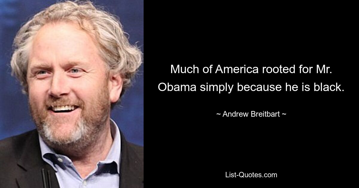 Much of America rooted for Mr. Obama simply because he is black. — © Andrew Breitbart