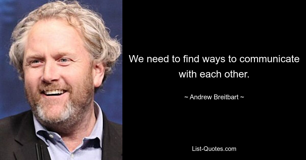 We need to find ways to communicate with each other. — © Andrew Breitbart