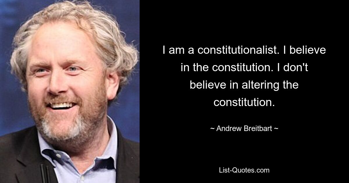 I am a constitutionalist. I believe in the constitution. I don't believe in altering the constitution. — © Andrew Breitbart