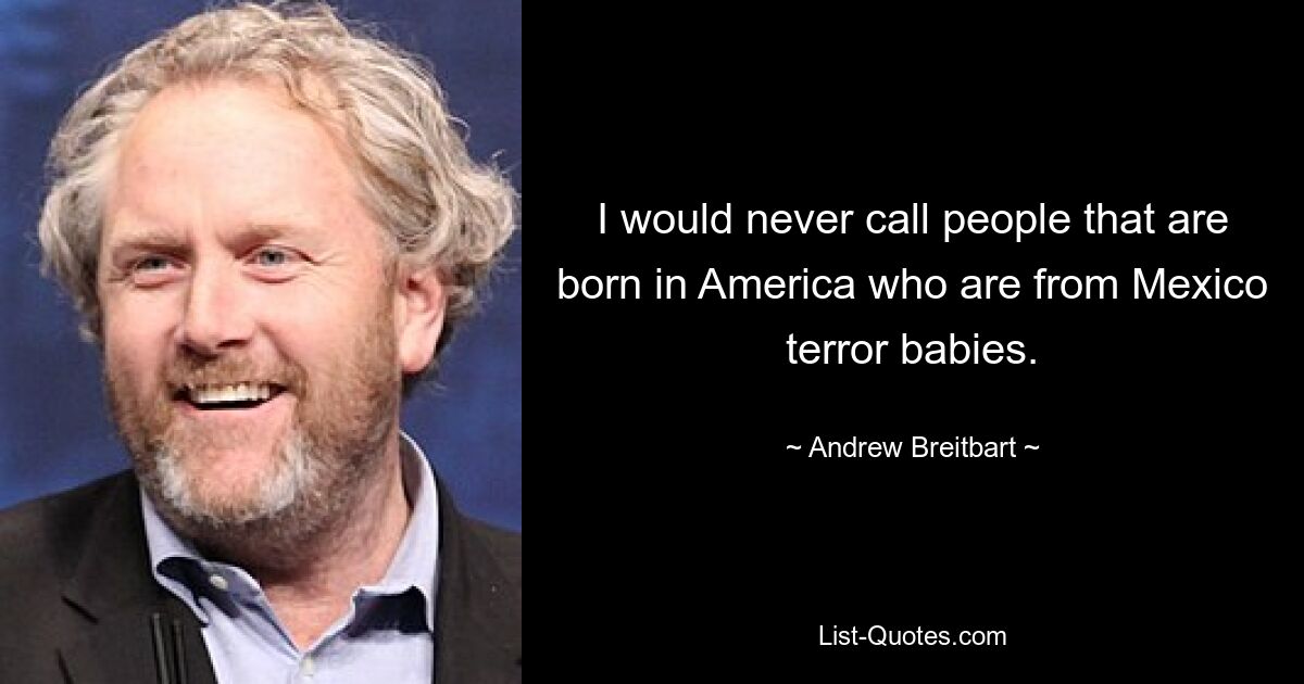 I would never call people that are born in America who are from Mexico terror babies. — © Andrew Breitbart