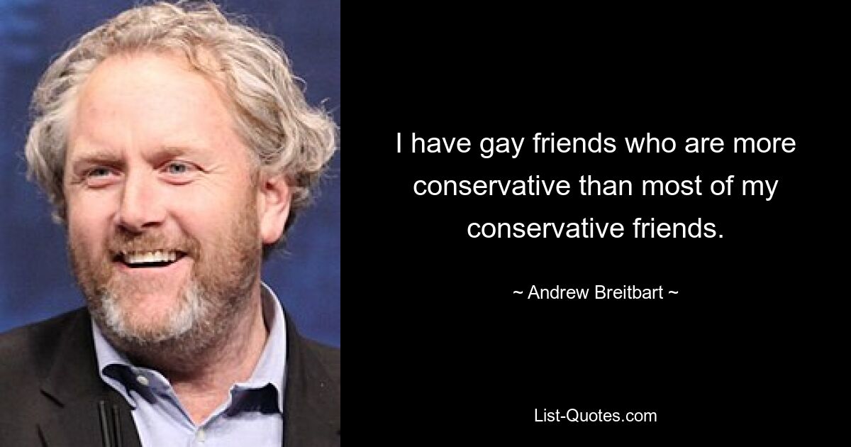 I have gay friends who are more conservative than most of my conservative friends. — © Andrew Breitbart