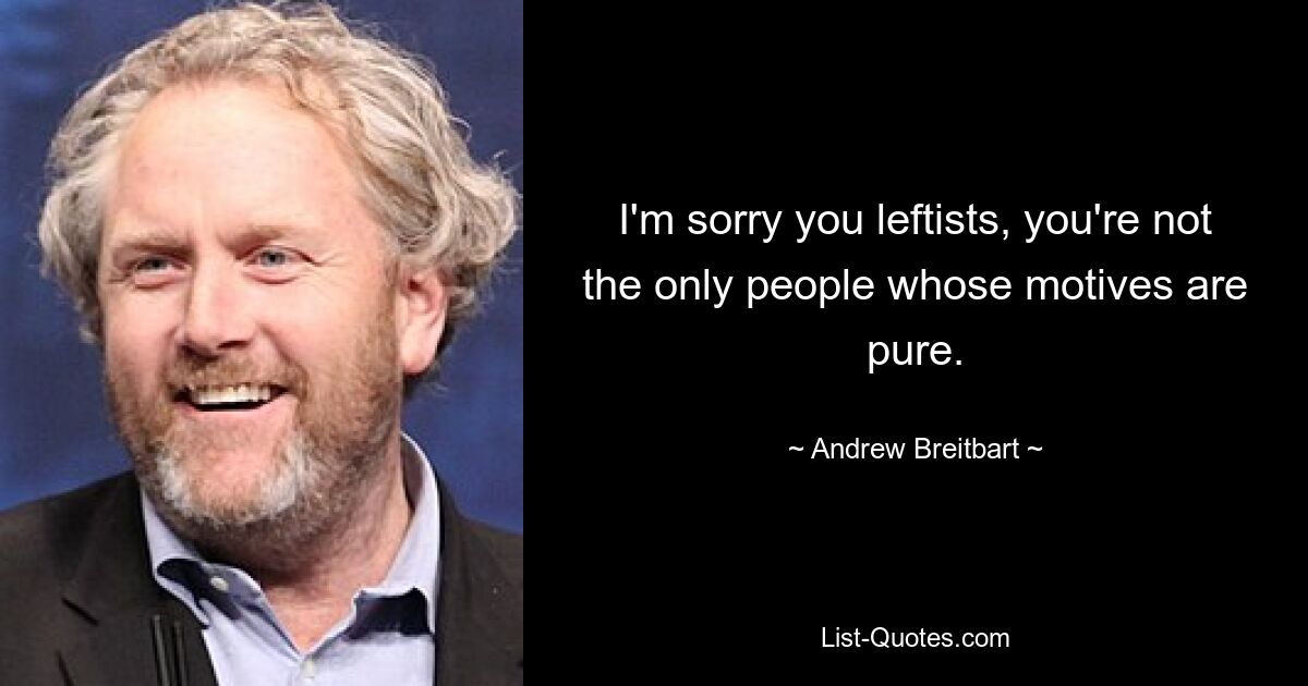 I'm sorry you leftists, you're not the only people whose motives are pure. — © Andrew Breitbart