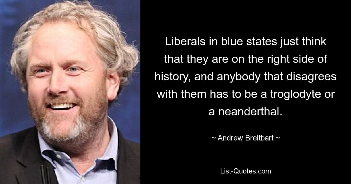 Liberals in blue states just think that they are on the right side of history, and anybody that disagrees with them has to be a troglodyte or a neanderthal. — © Andrew Breitbart