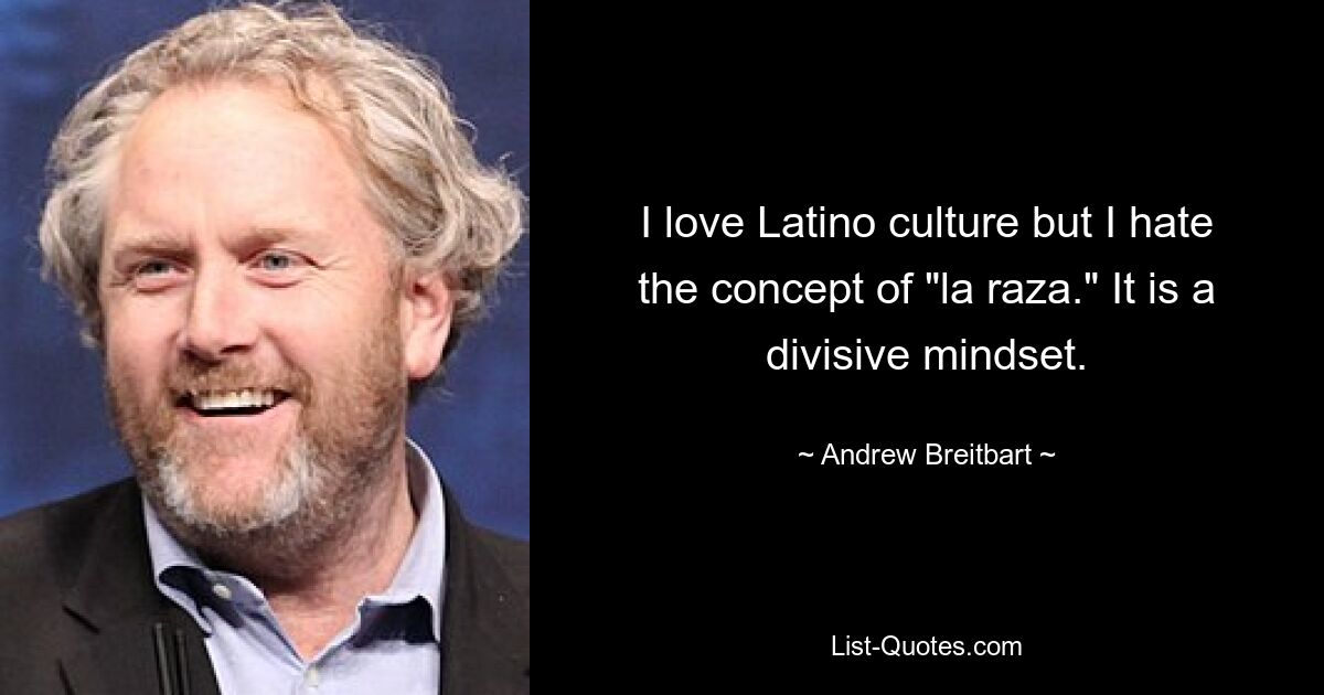 I love Latino culture but I hate the concept of "la raza." It is a divisive mindset. — © Andrew Breitbart