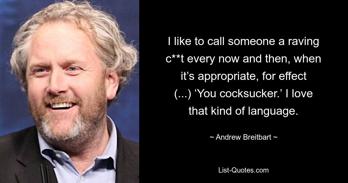 I like to call someone a raving c**t every now and then, when it’s appropriate, for effect (...) ‘You cocksucker.’ I love that kind of language. — © Andrew Breitbart