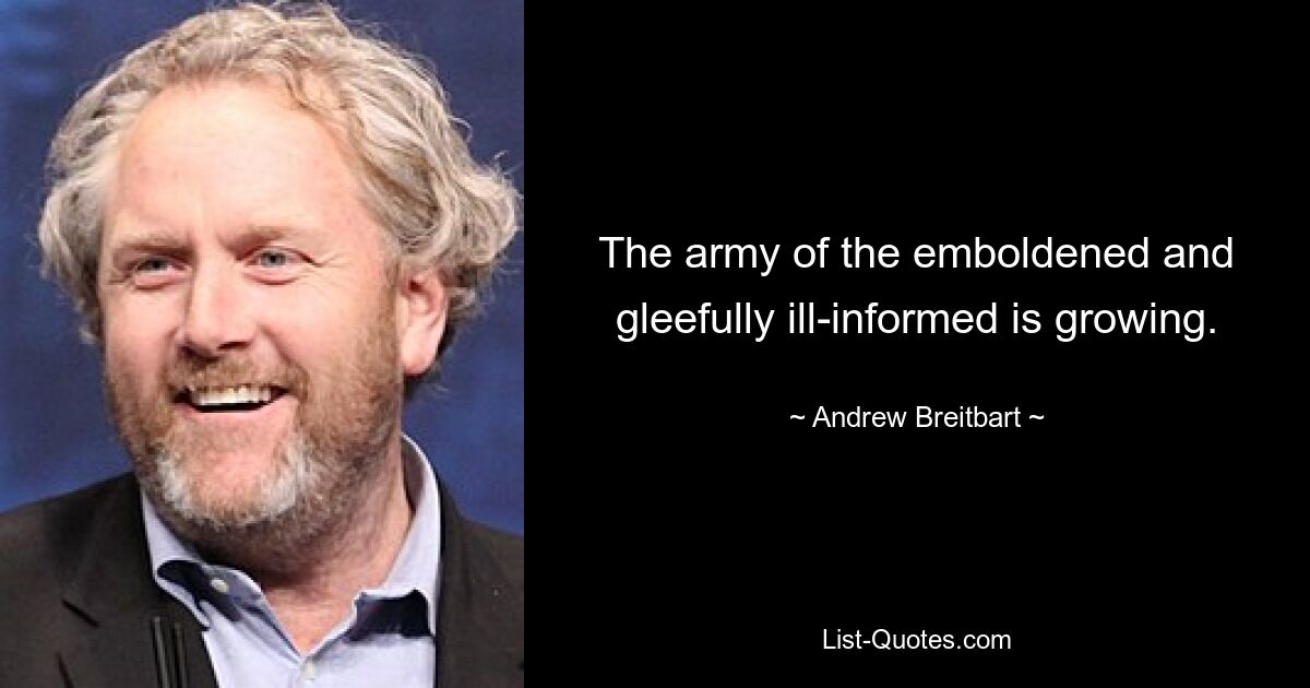 The army of the emboldened and gleefully ill-informed is growing. — © Andrew Breitbart