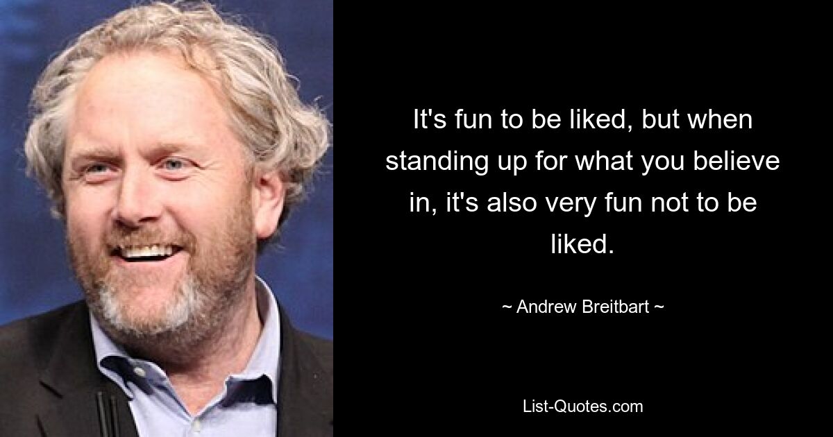 It's fun to be liked, but when standing up for what you believe in, it's also very fun not to be liked. — © Andrew Breitbart