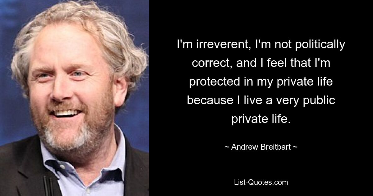 I'm irreverent, I'm not politically correct, and I feel that I'm protected in my private life because I live a very public private life. — © Andrew Breitbart