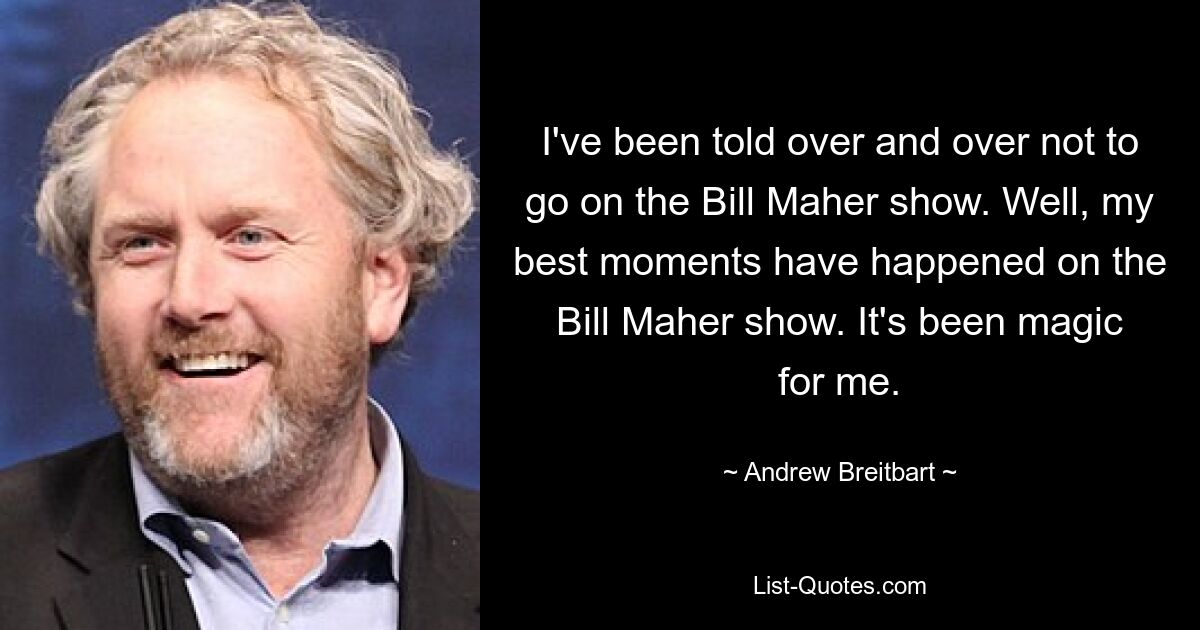 Mir wurde immer wieder gesagt, ich solle nicht in die Bill Maher-Show gehen. Nun, meine besten Momente habe ich in der Bill Maher-Show erlebt. Es war magisch für mich. — © Andrew Breitbart