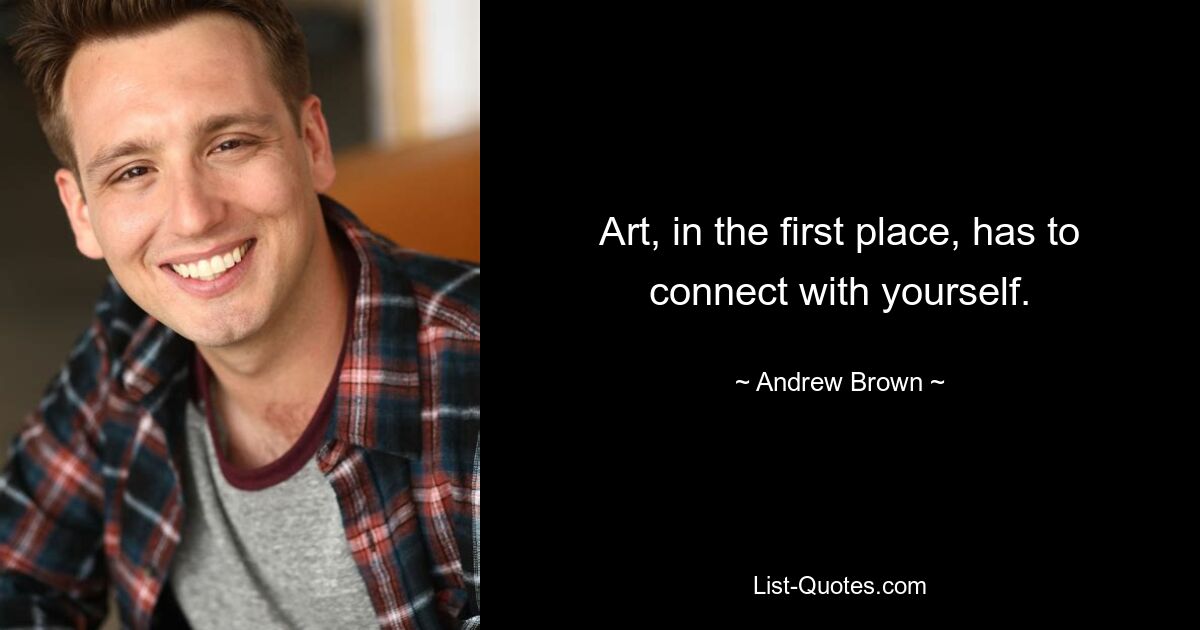 Art, in the first place, has to connect with yourself. — © Andrew Brown