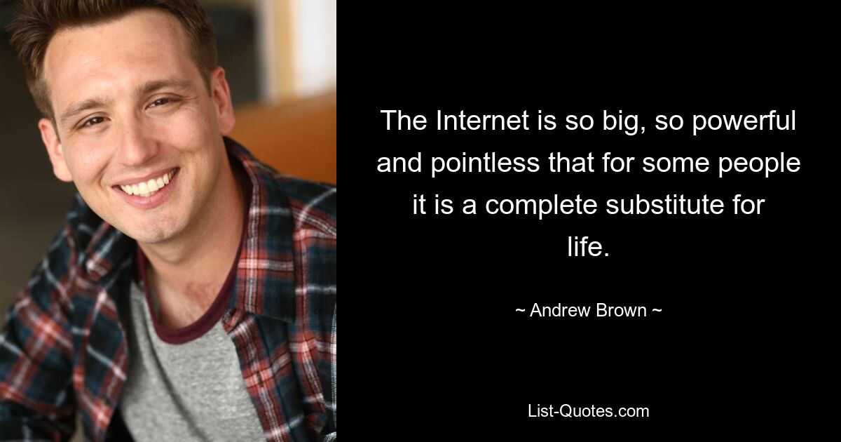 The Internet is so big, so powerful and pointless that for some people it is a complete substitute for life. — © Andrew Brown