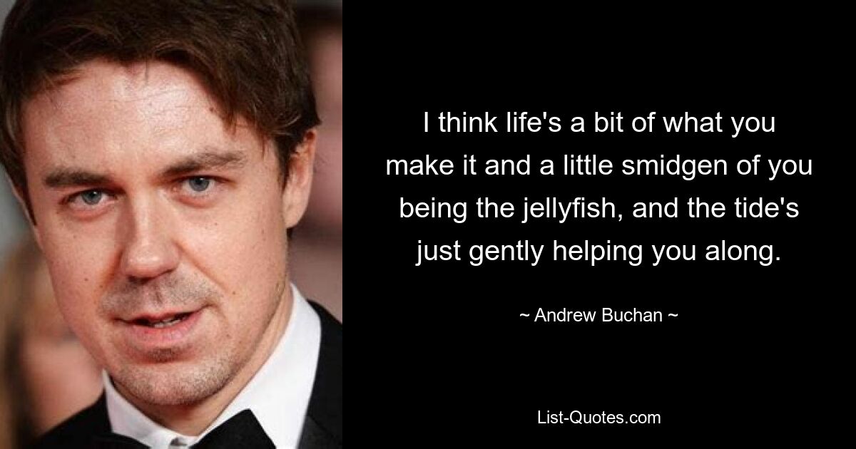 I think life's a bit of what you make it and a little smidgen of you being the jellyfish, and the tide's just gently helping you along. — © Andrew Buchan