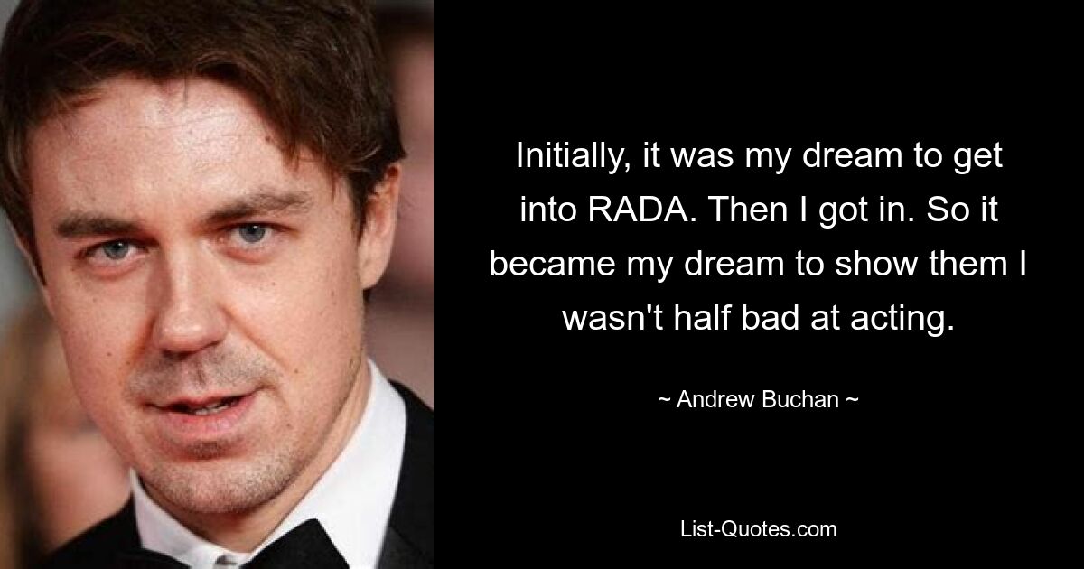 Initially, it was my dream to get into RADA. Then I got in. So it became my dream to show them I wasn't half bad at acting. — © Andrew Buchan