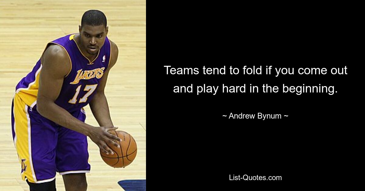 Teams tend to fold if you come out and play hard in the beginning. — © Andrew Bynum