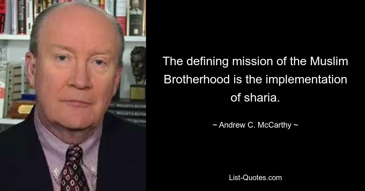 The defining mission of the Muslim Brotherhood is the implementation of sharia. — © Andrew C. McCarthy