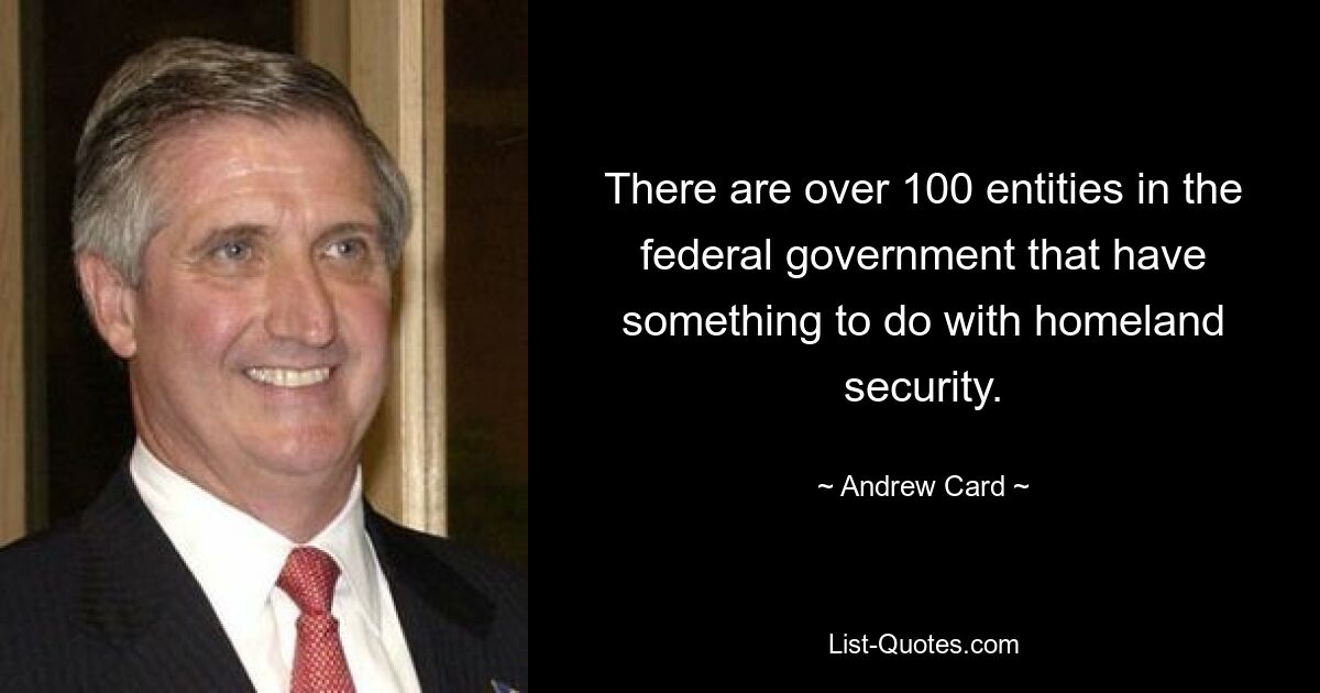 There are over 100 entities in the federal government that have something to do with homeland security. — © Andrew Card