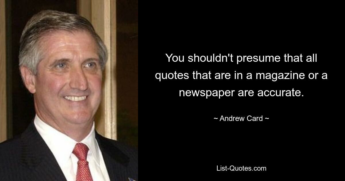 You shouldn't presume that all quotes that are in a magazine or a newspaper are accurate. — © Andrew Card