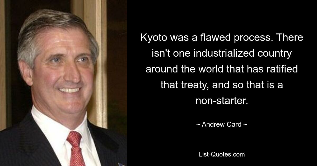 Kyoto was a flawed process. There isn't one industrialized country around the world that has ratified that treaty, and so that is a non-starter. — © Andrew Card