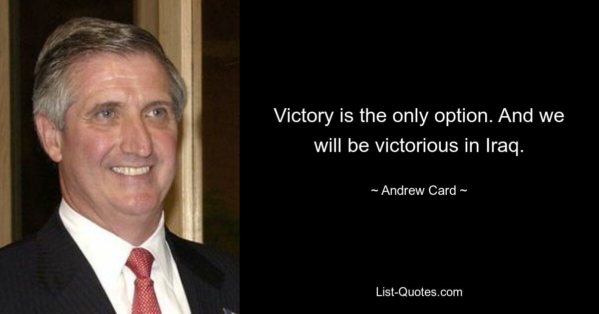 Victory is the only option. And we will be victorious in Iraq. — © Andrew Card