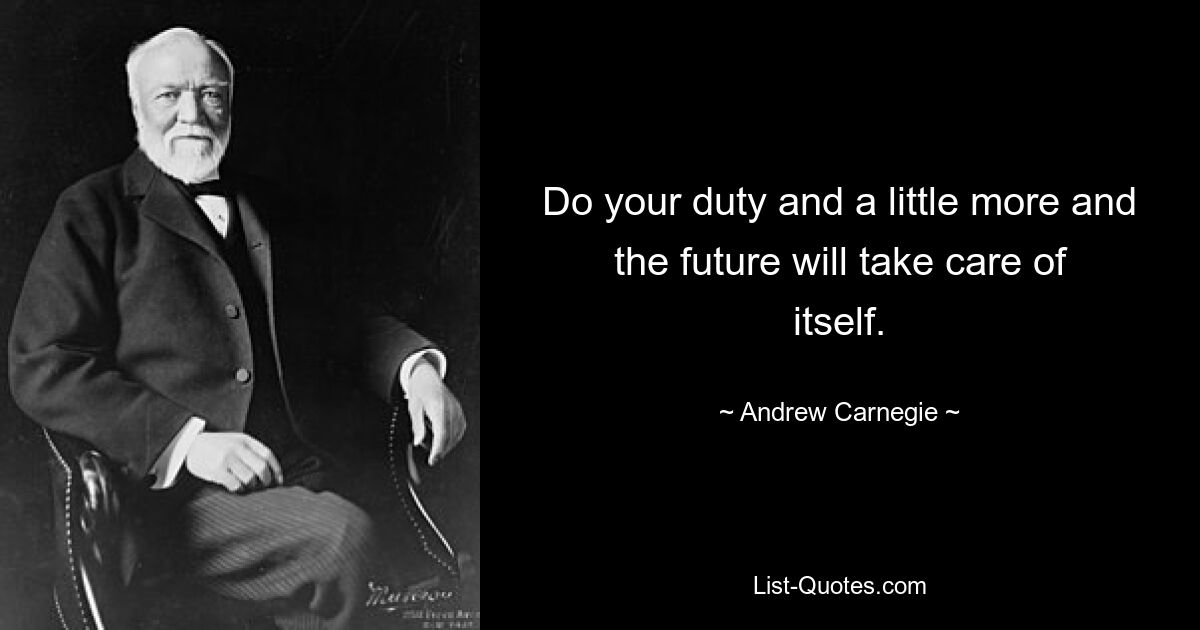 Do your duty and a little more and the future will take care of itself. — © Andrew Carnegie