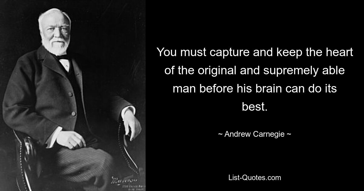 You must capture and keep the heart of the original and supremely able man before his brain can do its best. — © Andrew Carnegie