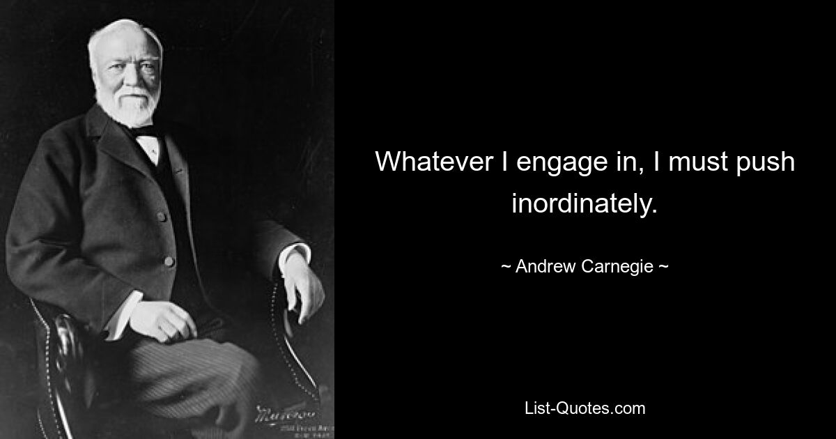 Whatever I engage in, I must push inordinately. — © Andrew Carnegie