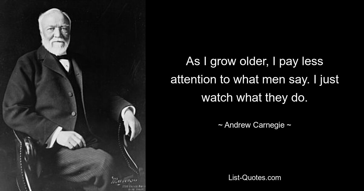 As I grow older, I pay less attention to what men say. I just watch what they do. — © Andrew Carnegie