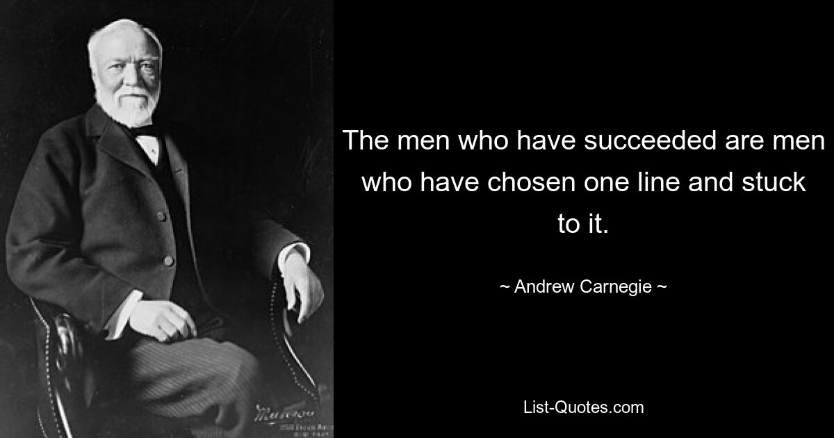 The men who have succeeded are men who have chosen one line and stuck to it. — © Andrew Carnegie