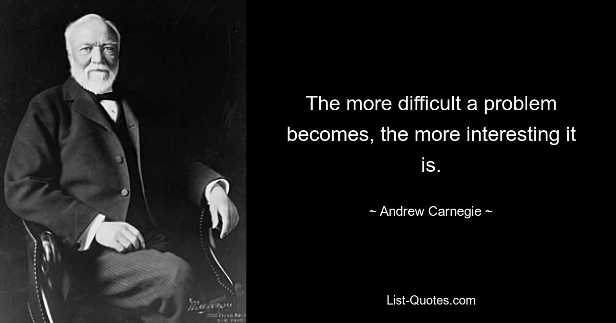 The more difficult a problem becomes, the more interesting it is. — © Andrew Carnegie