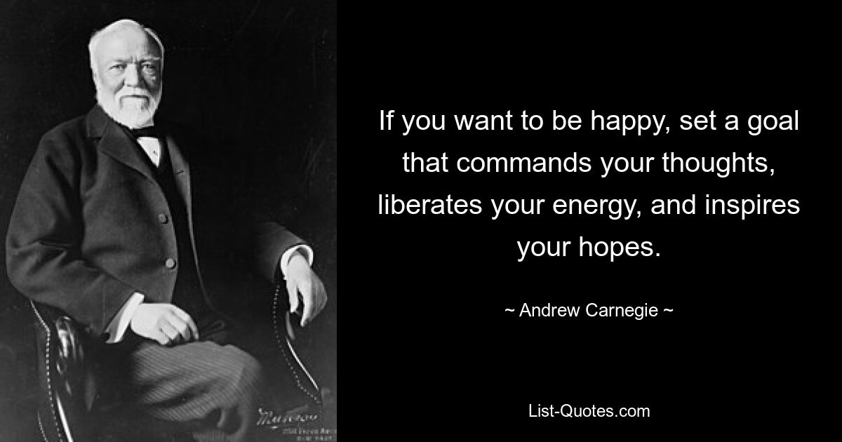 If you want to be happy, set a goal that commands your thoughts, liberates your energy, and inspires your hopes. — © Andrew Carnegie