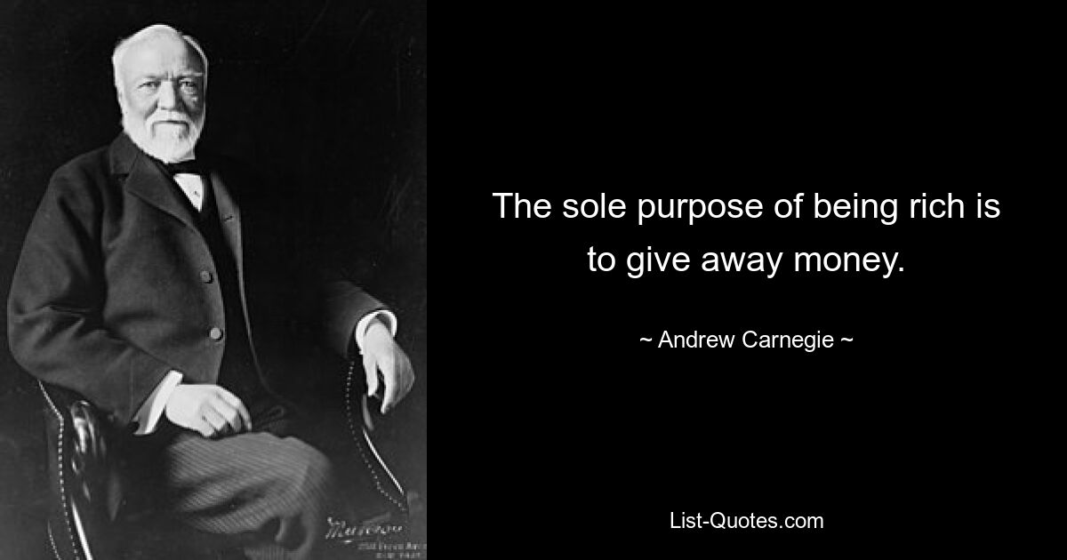 The sole purpose of being rich is to give away money. — © Andrew Carnegie