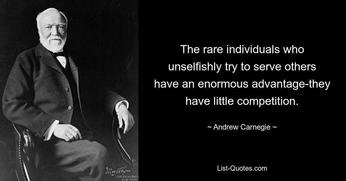 The rare individuals who unselfishly try to serve others have an enormous advantage-they have little competition. — © Andrew Carnegie