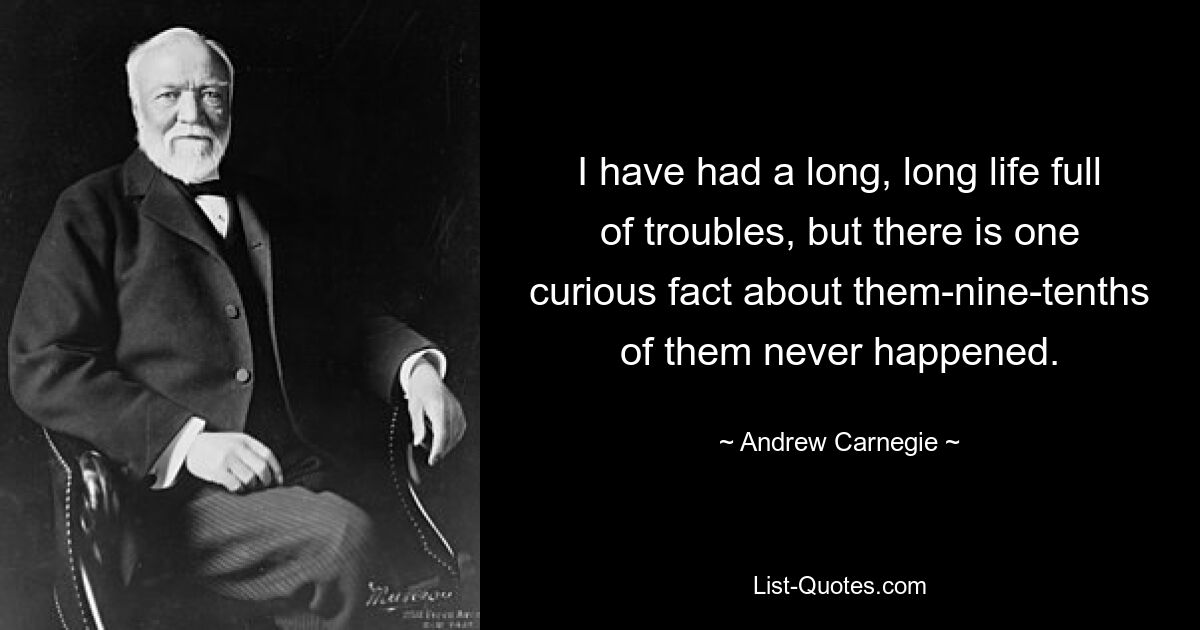 I have had a long, long life full of troubles, but there is one curious fact about them-nine-tenths of them never happened. — © Andrew Carnegie