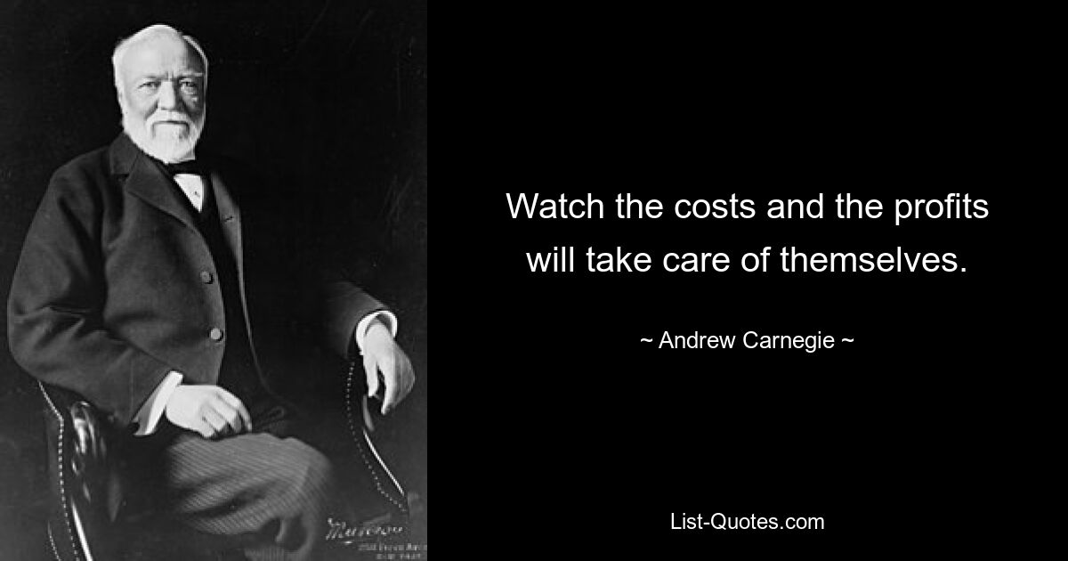 Watch the costs and the profits will take care of themselves. — © Andrew Carnegie