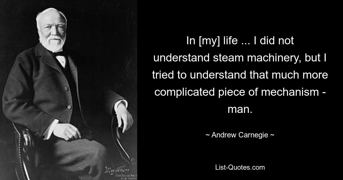 In [my] life ... I did not understand steam machinery, but I tried to understand that much more complicated piece of mechanism - man. — © Andrew Carnegie