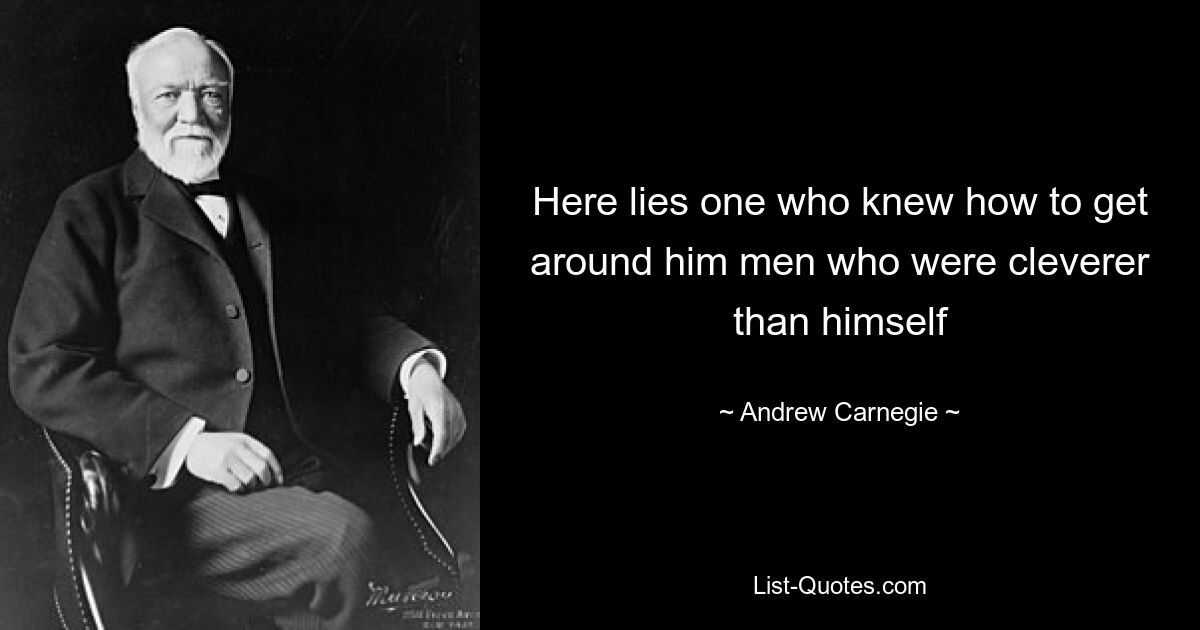 Here lies one who knew how to get around him men who were cleverer than himself — © Andrew Carnegie