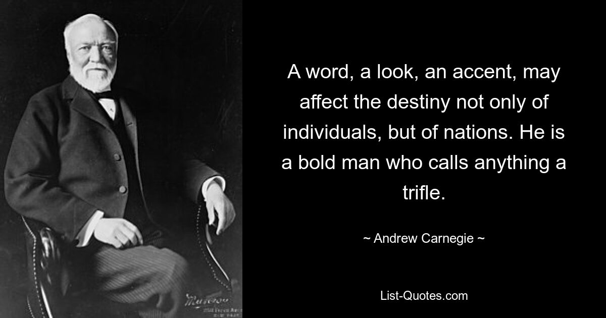 A word, a look, an accent, may affect the destiny not only of individuals, but of nations. He is a bold man who calls anything a trifle. — © Andrew Carnegie