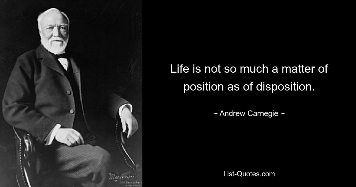 Life is not so much a matter of position as of disposition. — © Andrew Carnegie