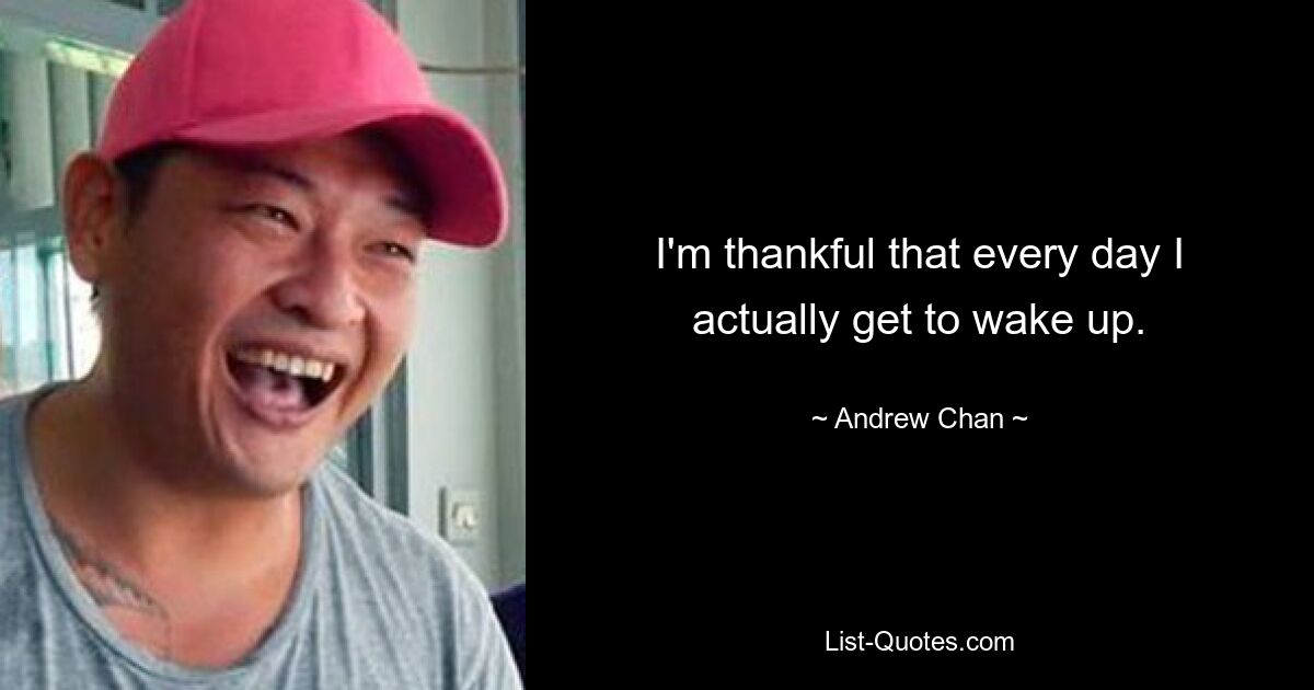 I'm thankful that every day I actually get to wake up. — © Andrew Chan