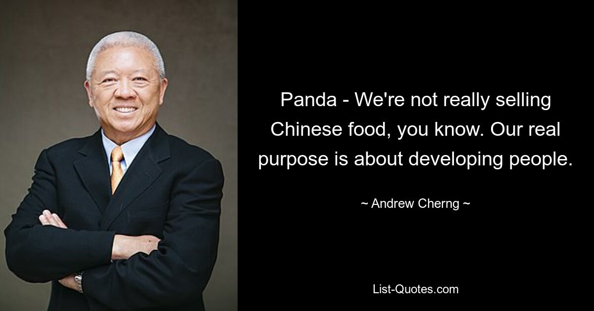 Panda - We're not really selling Chinese food, you know. Our real purpose is about developing people. — © Andrew Cherng