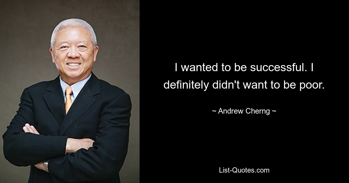 I wanted to be successful. I definitely didn't want to be poor. — © Andrew Cherng