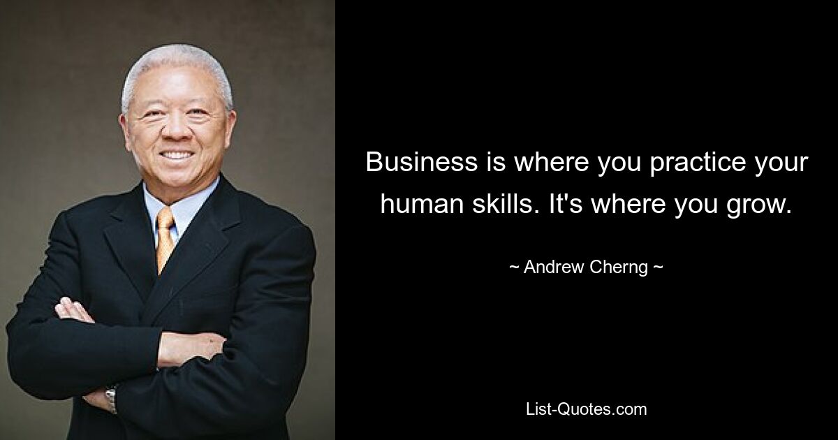 Business is where you practice your human skills. It's where you grow. — © Andrew Cherng