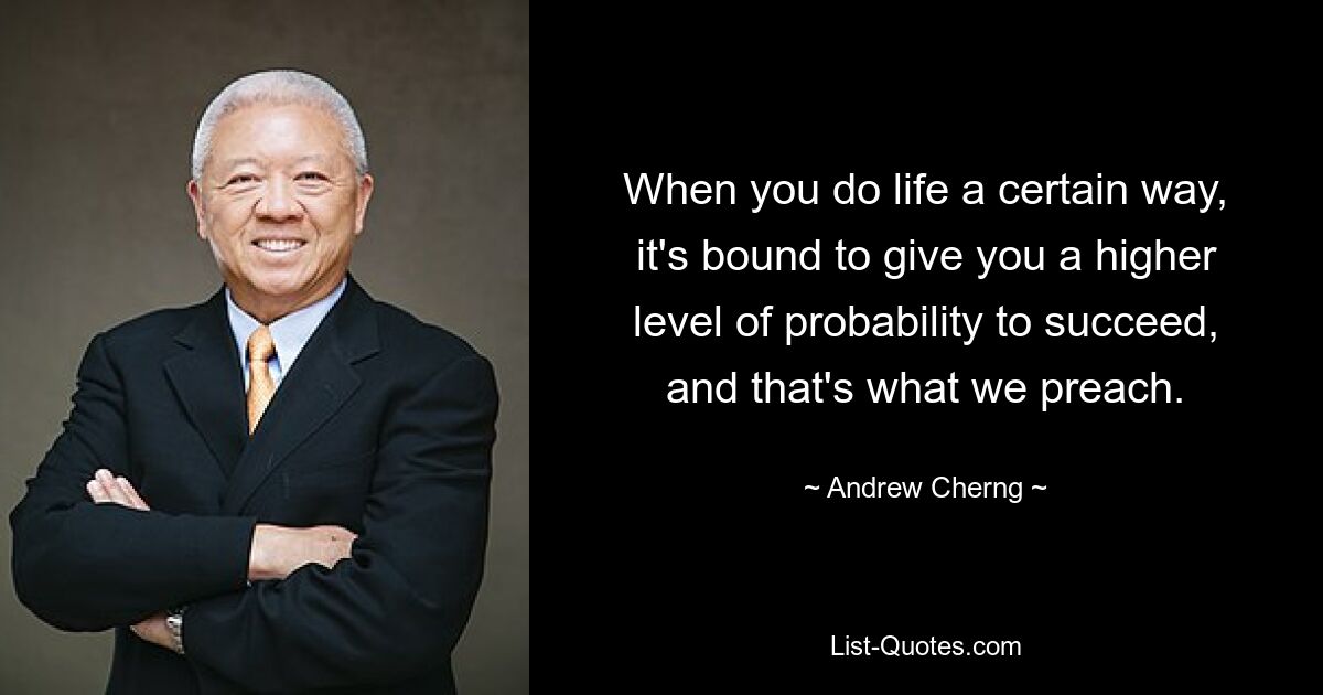 When you do life a certain way, it's bound to give you a higher level of probability to succeed, and that's what we preach. — © Andrew Cherng