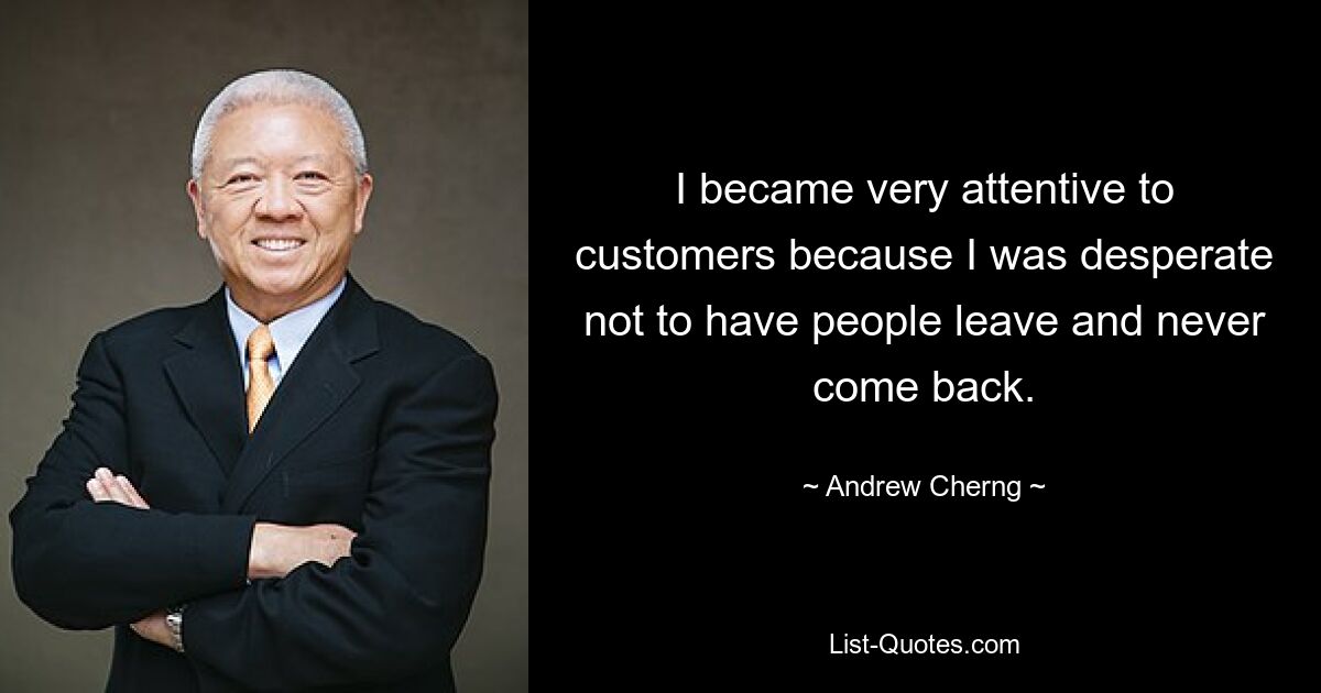 I became very attentive to customers because I was desperate not to have people leave and never come back. — © Andrew Cherng